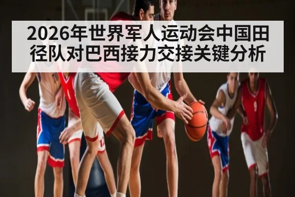 2026年世界军人运动会中国田径队对巴西接力交接关键分析 - kaiyun
