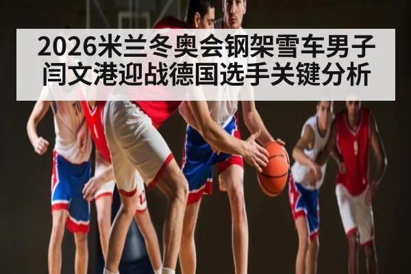 2026米兰冬奥会钢架雪车男子闫文港迎战德国选手关键分析 - kaiyun