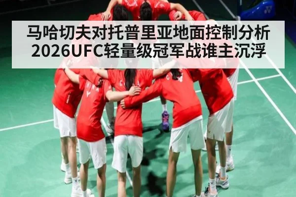 马哈切夫对托普里亚地面控制分析 2026UFC轻量级冠军战谁主沉浮 - kaiyun